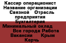 Кассир-операционист › Название организации ­ Связной › Отрасль предприятия ­ Бухгалтерия › Минимальный оклад ­ 35 000 - Все города Работа » Вакансии   . Крым,Керчь